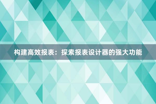 构建高效报表：探索报表设计器的强大功能